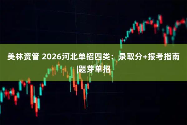 美林资管 2026河北单招四类：录取分+报考指南|题芽单招