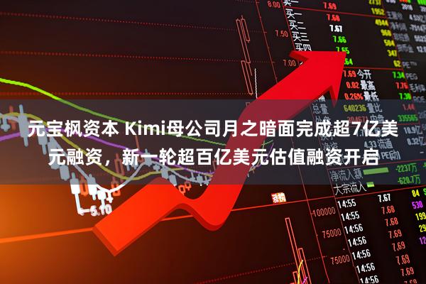 元宝枫资本 Kimi母公司月之暗面完成超7亿美元融资，新一轮超百亿美元估值融资开启