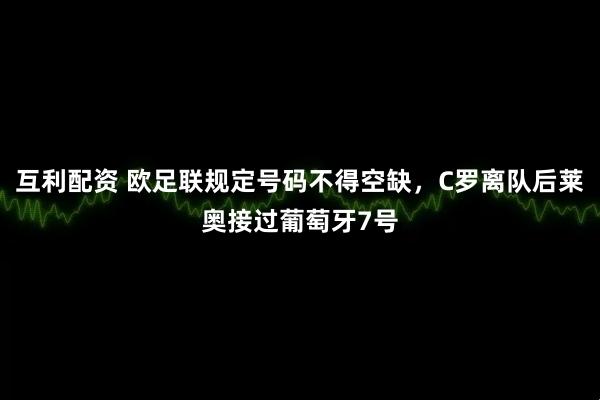 互利配资 欧足联规定号码不得空缺，C罗离队后莱奥接过葡萄牙7号