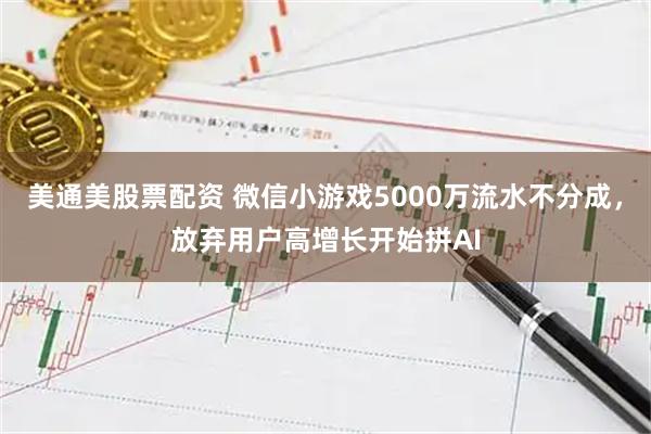 美通美股票配资 微信小游戏5000万流水不分成，放弃用户高增长开始拼AI