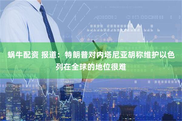蜗牛配资 报道：特朗普对内塔尼亚胡称维护以色列在全球的地位很难