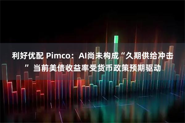 利好优配 Pimco：AI尚未构成“久期供给冲击” 当前美债收益率受货币政策预期驱动