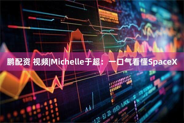 鹏配资 视频|Michelle于超：一口气看懂SpaceX