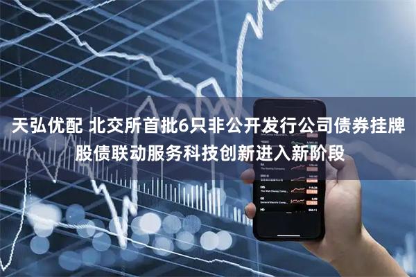 天弘优配 北交所首批6只非公开发行公司债券挂牌 股债联动服务科技创新进入新阶段