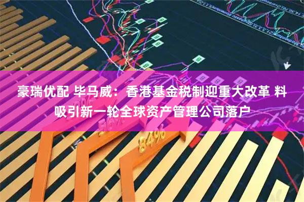 豪瑞优配 毕马威：香港基金税制迎重大改革 料吸引新一轮全球资产管理公司落户