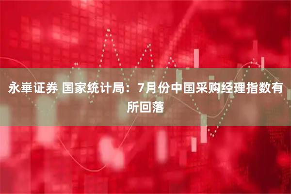 永崋证券 国家统计局：7月份中国采购经理指数有所回落