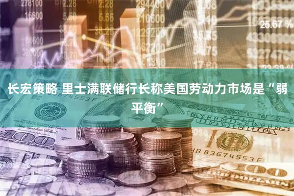 长宏策略 里士满联储行长称美国劳动力市场是“弱平衡”