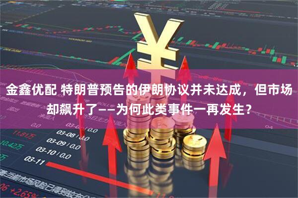 金鑫优配 特朗普预告的伊朗协议并未达成，但市场却飙升了——为何此类事件一再发生？