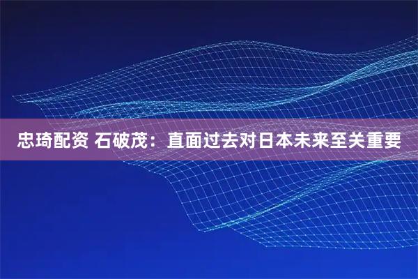 忠琦配资 石破茂：直面过去对日本未来至关重要